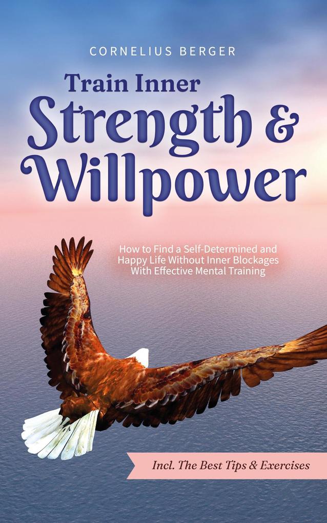 Train Inner Strength & Willpower: How to Find a Self-Determined and Happy Life Without Inner Blockages With Effective Mental Training - Incl. The Best Tips & Exercises