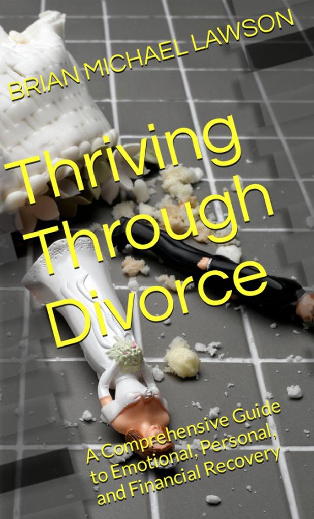 Thriving through Divorce: A Comprehensive Guide to Emotional Personal and Financial Recovery
