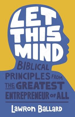 Let This Mind: Biblical Principles From the Greatest Entrepreneur of All
