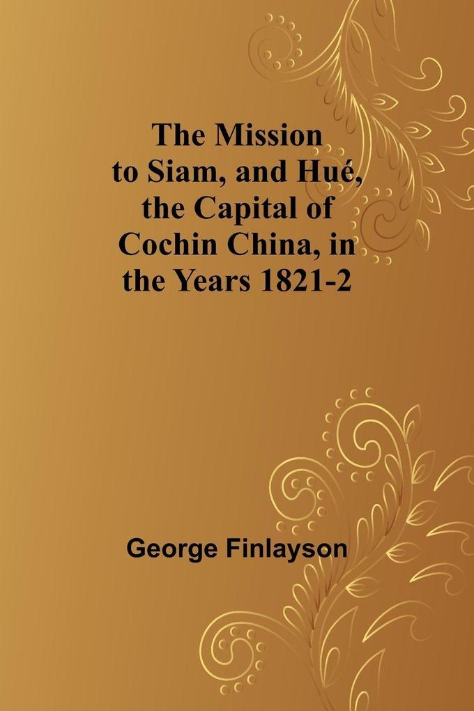 The Mission to Siam and Hué the Capital of Cochin China in the Years 1821-2