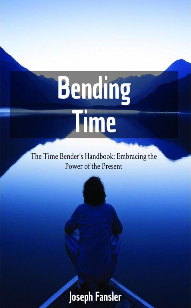 Time Bending -The Time Bender‘s Handbook: Embracing the Power of the Present