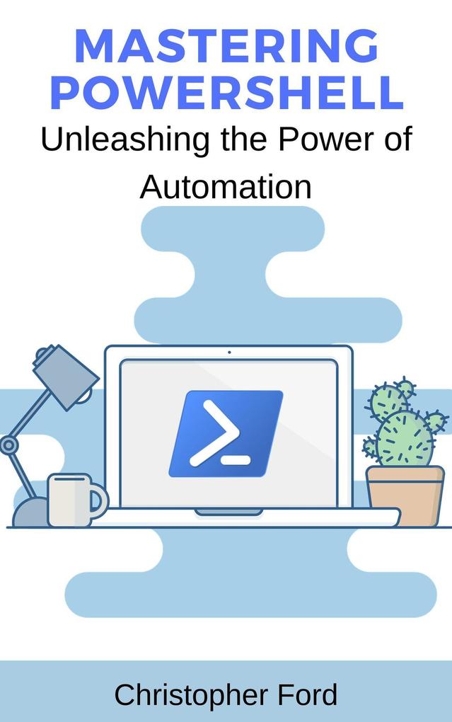 Mastering PowerShell: Unleashing the Power of Automation (The IT Collection)