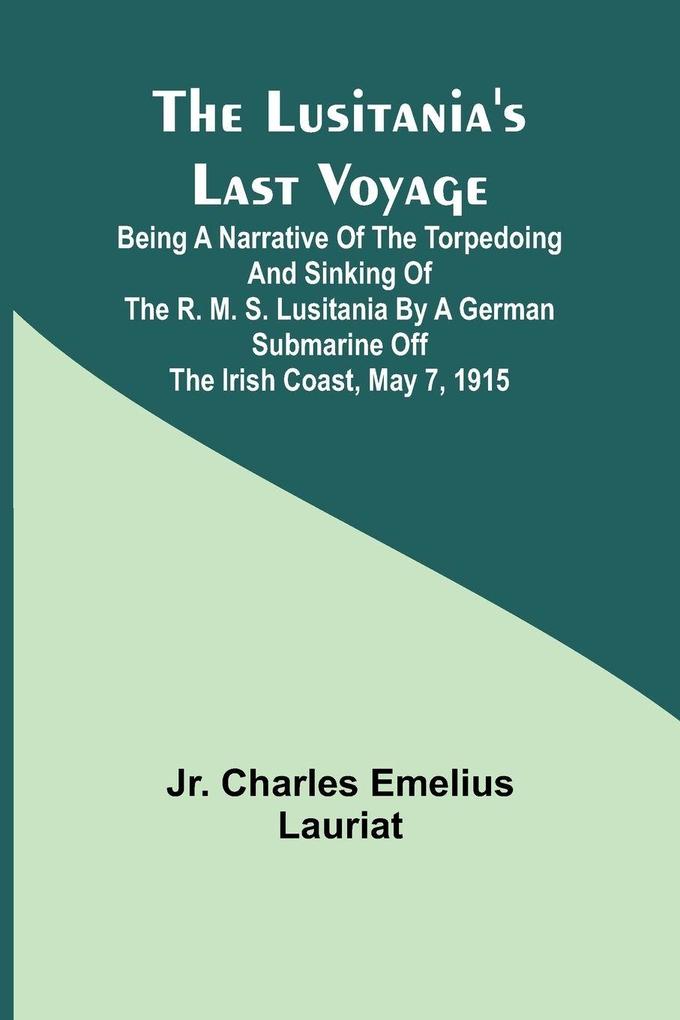The Lusitania's Last Voyage ;Being a narrative of the torpedoing and sinking of the R. M. S. Lusitania by a German submarine off the Irish coast May 7 1915