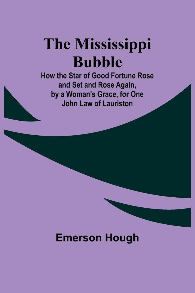 The Mississippi Bubble; How the Star of Good Fortune Rose and Set and Rose Again by a Woman's Grace for One John Law of Lauriston