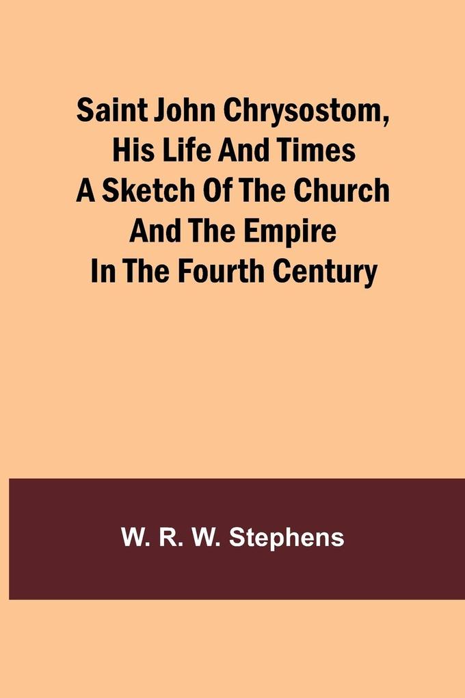 Saint John Chrysostom His Life and TimesA sketch of the church and the empire in the fourth century