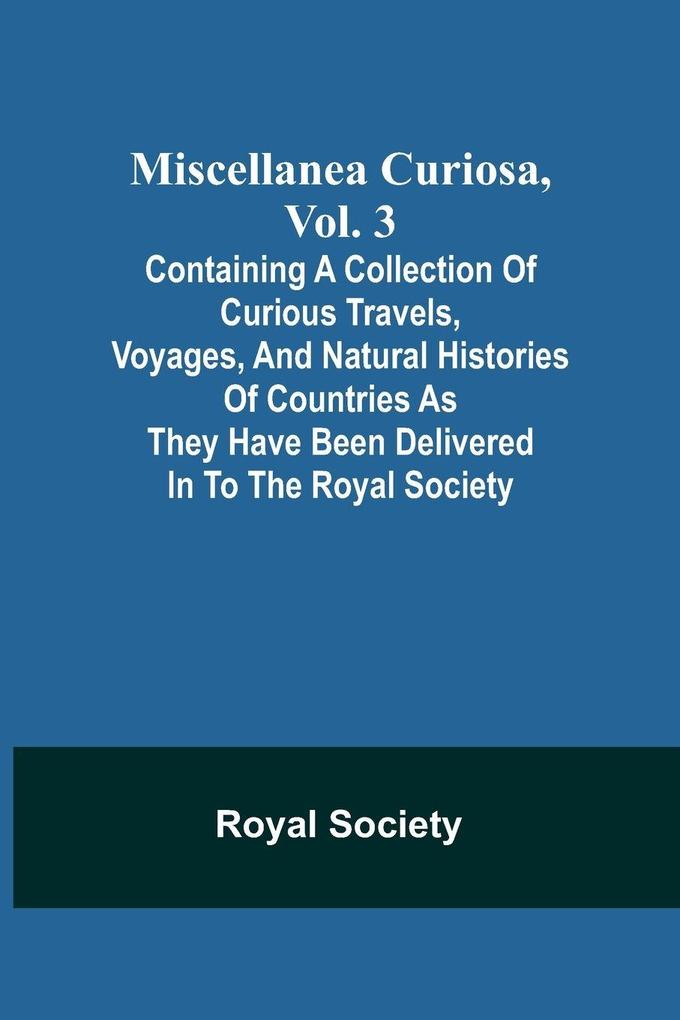 Miscellanea Curiosa Vol. 3; containing a collection of curious travels voyages and natural histories of countries as they have been delivered in to the Royal Society
