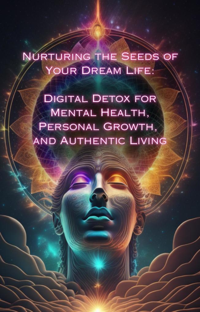 Digital Detox for Mental Health Personal Growth and Authentic Living (Nurturing the Seeds of Your Dream Life: A Comprehensive Anthology)