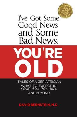 I‘ve Got Some Good News and Some Bad News YOU‘RE OLD Tales of a Geriatrician What to Expect in Your 60‘s 70‘s 80s and Beyond