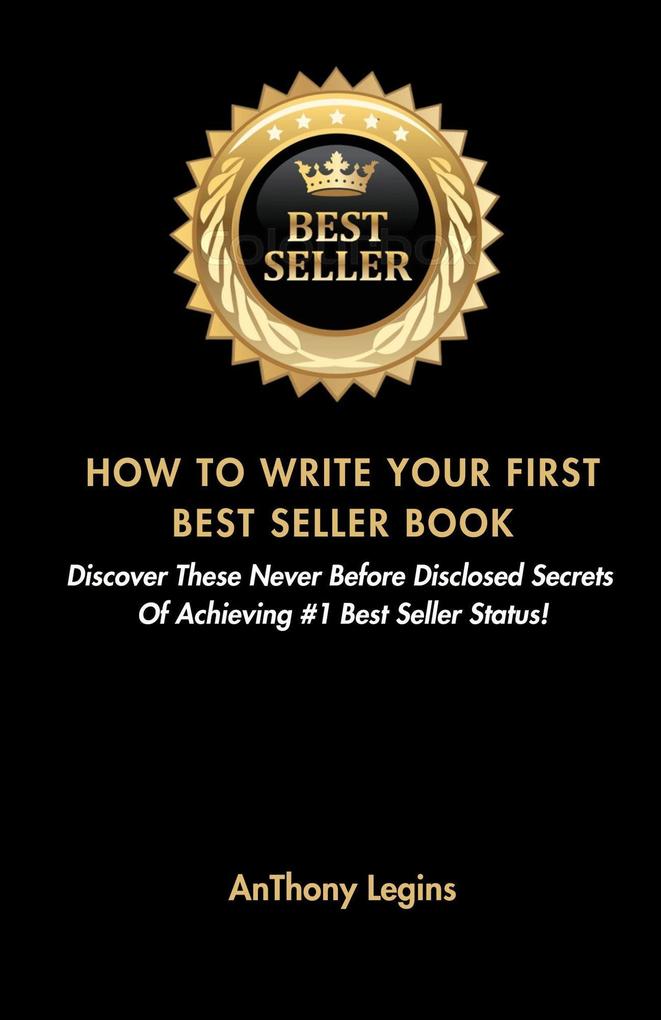 How To Write Your First Best Seller Book: Discover These Never Before Disclosed Secrets Of Achieving #1 Best Seller Status!