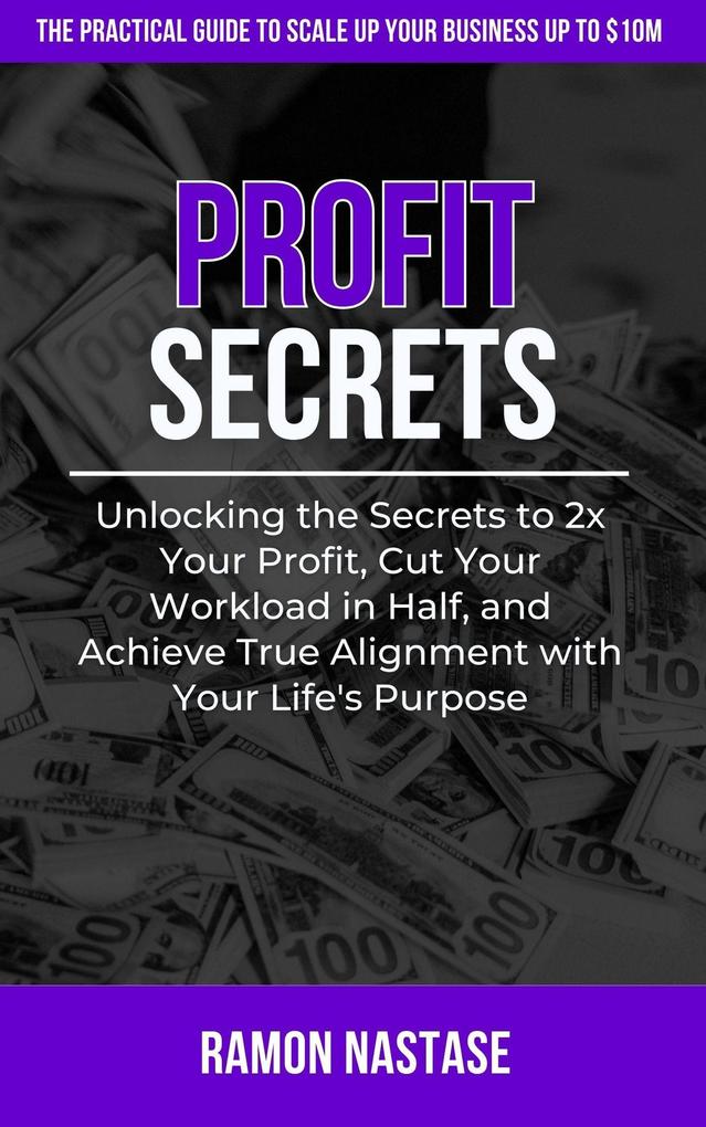 Profit Secrets: Unlocking the Secrets to 2x Your Business Profits Cut Your Workload in Half and Achieve True Alignment with Your Life‘s Purpose