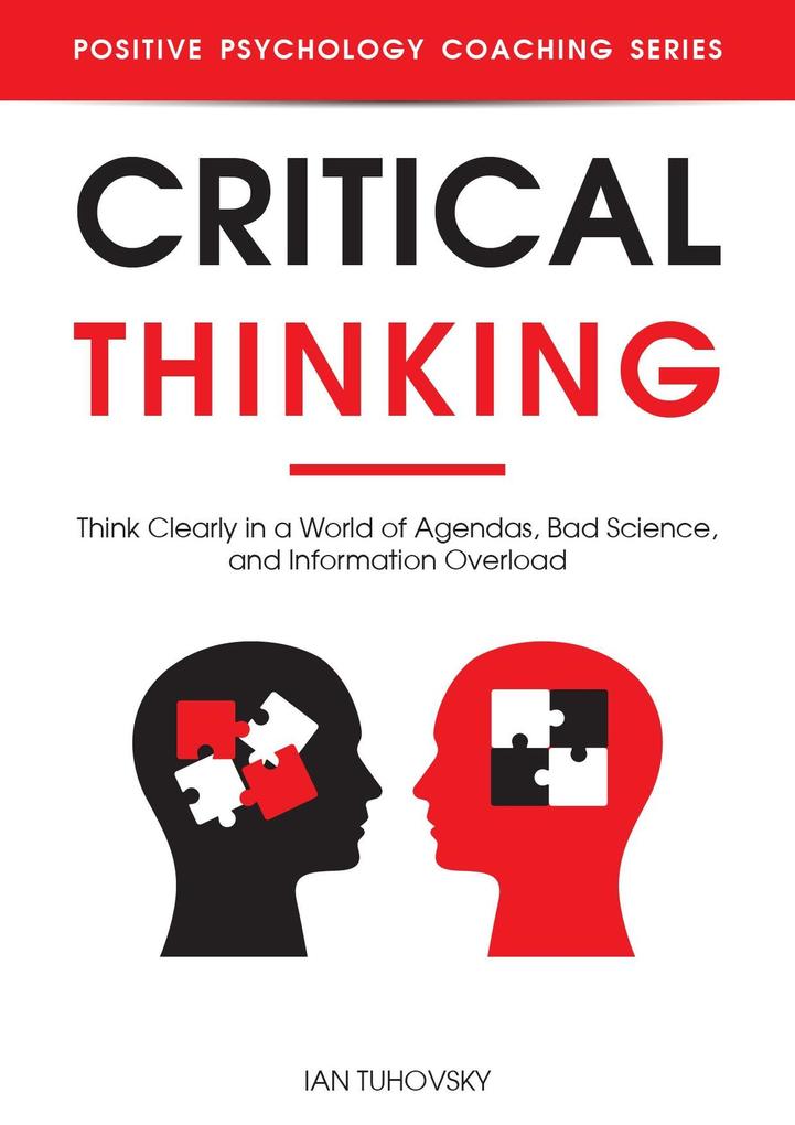 Critical Thinking: Think Clearly in a World of Agendas Bad Science and Information Overload (Positive Psychology Coaching Series)
