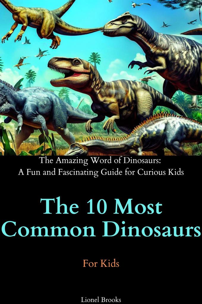 The 10 Most Common Dinosaurs (The Amazing Word of Dinosaurs: A Fun and Fascinating Guide for Curious Kids)