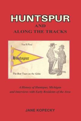 Huntspur and Along the Tracks: A History of Huntspur Michigan and Interviews with Early Residents of the Area