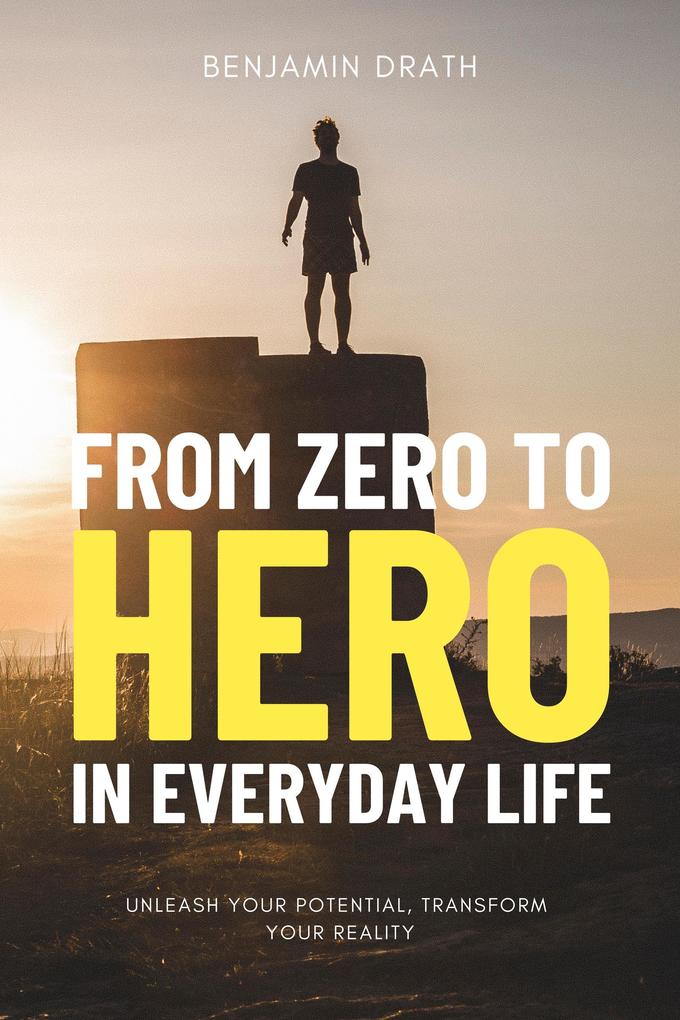 From Zero to Hero in Everyday Life : Unleash your Potential Transform your Reality