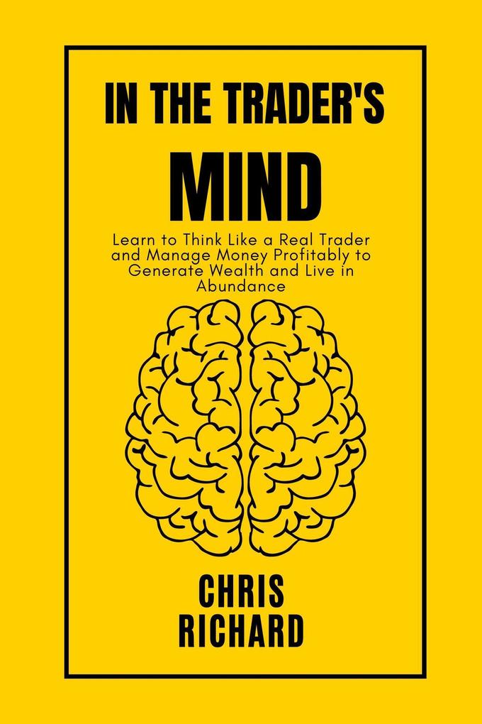 In the Trader‘s Mind: Learn to Think Like a Real Trader and Manage Money Profitably to Generate Wealth and Live in Abundance