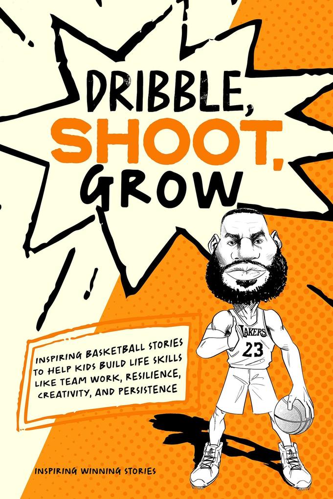 Dribble Shoot Grow: Inspiring Basketball Stories to Help Kids Build Life Skills Like Team Work Resilience Creativity and Persistence