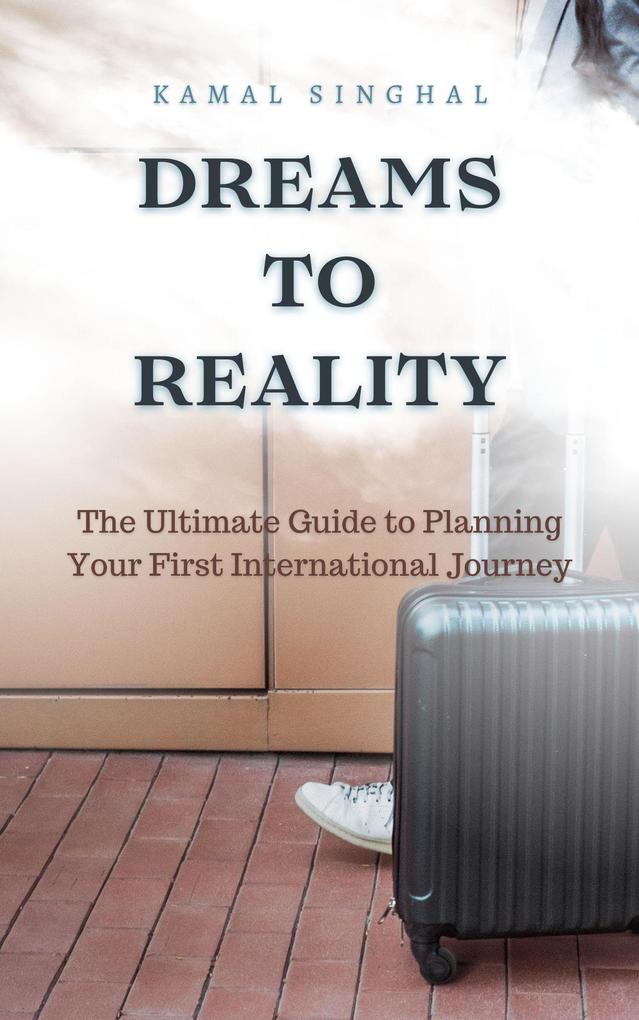 Dreams to Reality: The ultimate guide for your first International trip (Travel Guide)