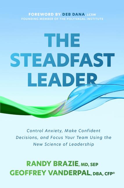The Steadfast Leader: Control Anxiety Make Confident Decisions and Focus Your Team Using the New Science of Leadership