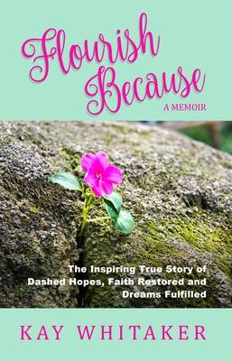 Flourish Because: The Inspiring True Story of Dashed Hopes Faith Restored and Dreams Fulfilled
