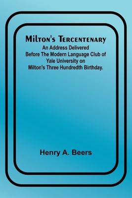 Milton‘s Tercentenary; An address delivered before the Modern Language Club of Yale University on Milton‘s Three Hundredth Birthday.