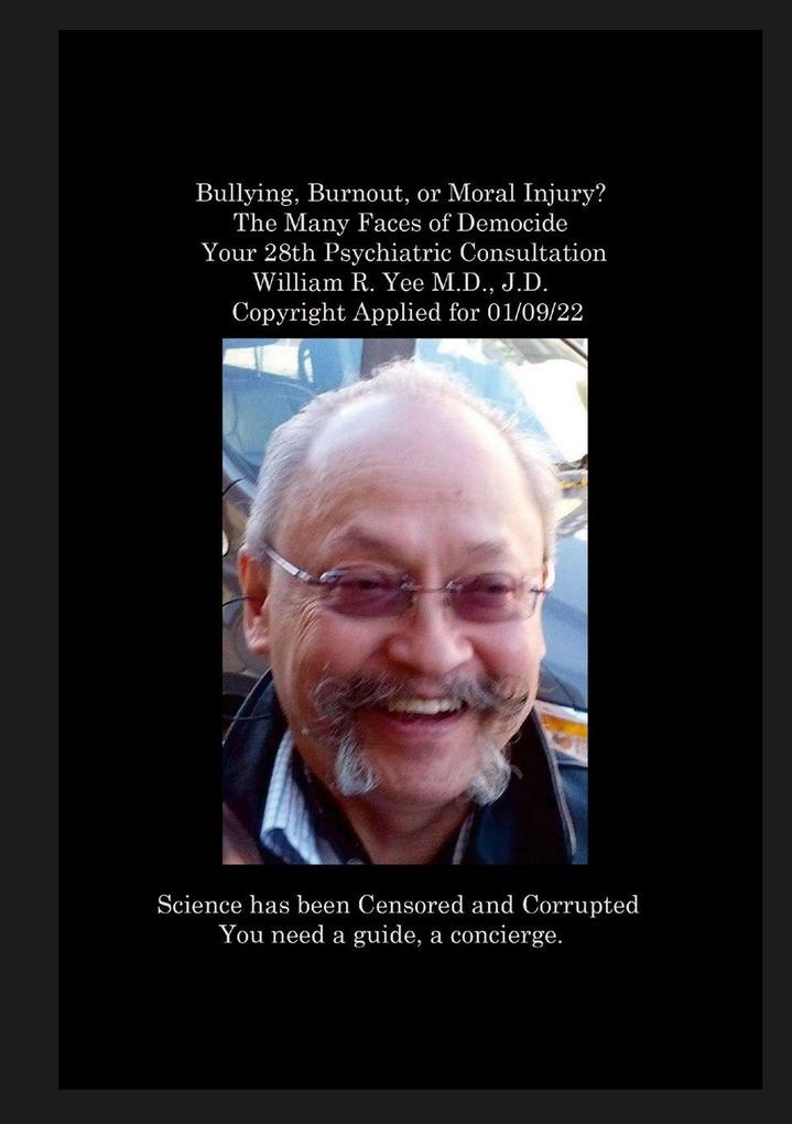 Bullying Burnout or Moral Injury? The Many Faces of Democide Your 28th Psychiatric Consultation William R. Yee M.D. J.D. Copyright Applied for 01/09/22