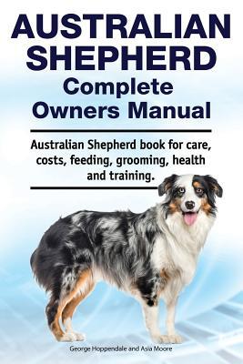Australian Shepherd Complete Owners Manual. Australian Shepherd book for care costs feeding grooming health and training.