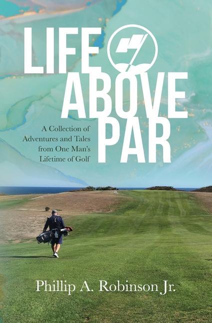 Life Above Par: A Collection of Adventures and Tales from one man‘s Lifetime of Golf