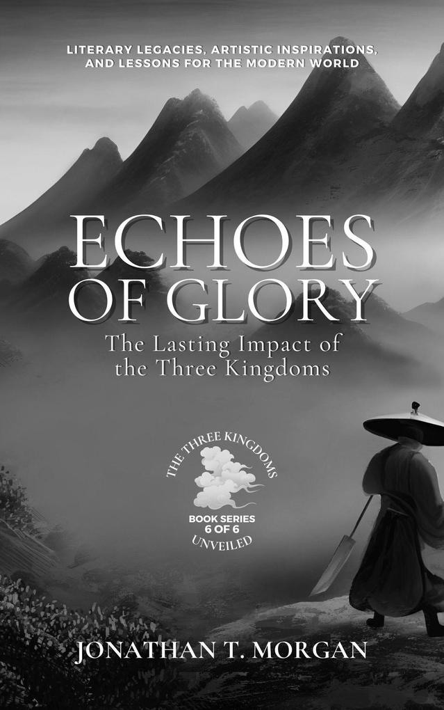Echoes of Glory: The Lasting Impact of the Three Kingdoms: Literary Legacies Artistic Inspirations and Lessons for the Modern World (The Three Kingdoms Unveiled: A Comprehensive Journey through Ancient China #6)