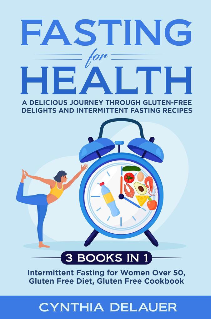 Fasting for Health: A Delicious Journey through Gluten-Free Delights and Intermittent Fasting Recipes - 3 Books in 1: Intermittent Fasting for Women Over 50 Gluten Free Diet Gluten Free Cookbook