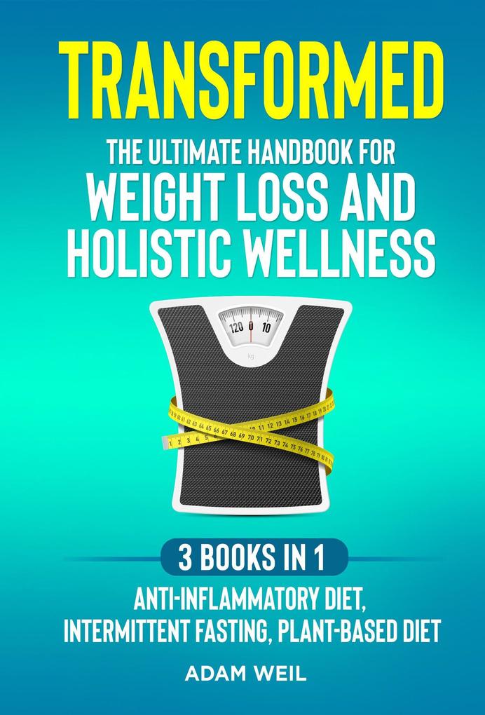 Transformed: The Ultimate Handbook for Weight Loss and Holistic Wellness - 3 Books in 1: Anti-Inflammatory Diet Intermittent Fasting Plant Based Diet