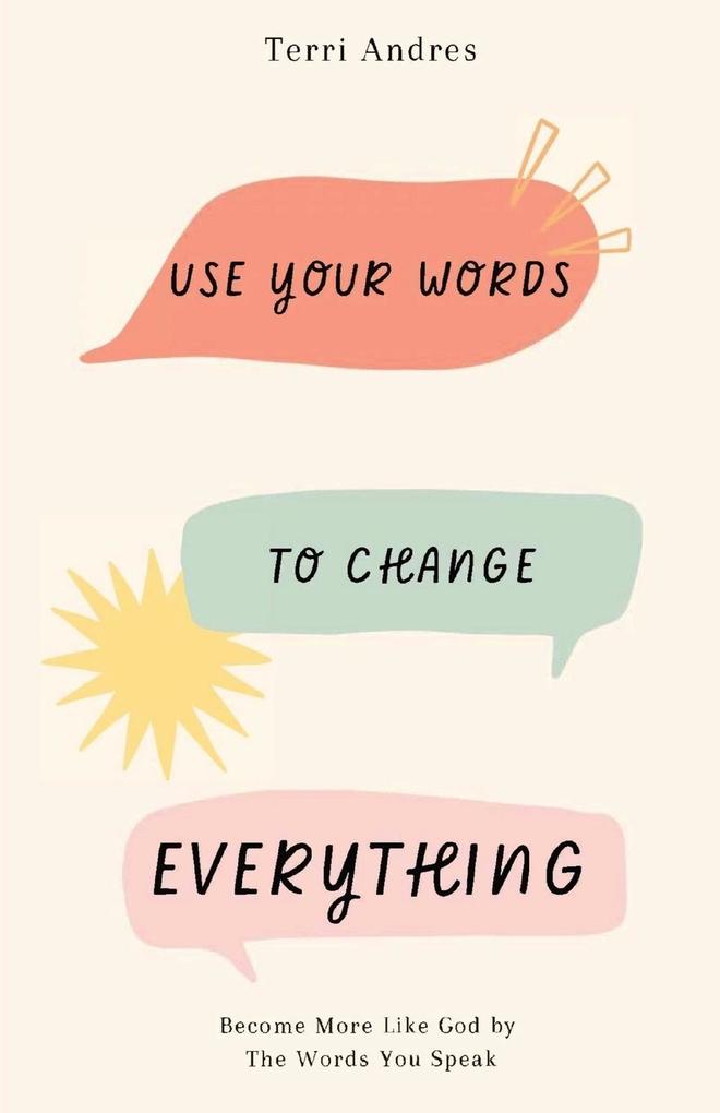 Use Your Words to Change Everything: Become More Like God by The Words You Speak