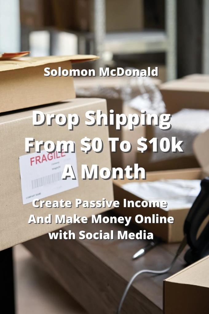 Drop Shipping From $0 To $10k A Month: Create Passive Income And Make Money Online with Social Media