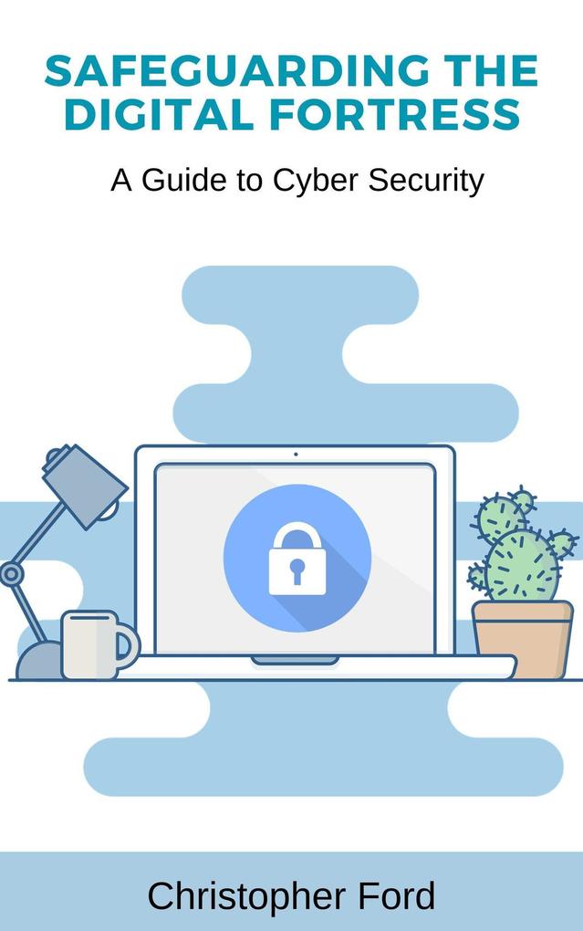 Safeguarding the Digital Fortress: A Guide to Cyber Security (The IT Collection)