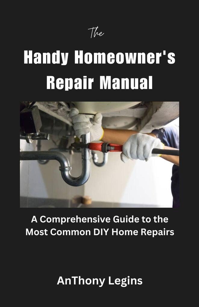 The Handy Homeowner‘s Repair Manual Comprehensive Guide to the Most Common DIY Home Repairs