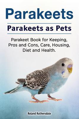 Parakeets. Parakeets as Pets. Parakeet Book for Keeping Pros and Cons Care Housing Diet and Health.