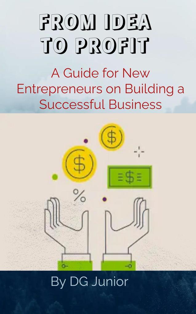 FROM IDEA TO PROFIT: A Guide for New Entrepreneurs on Building a Successful Business (Get Your Finances In Order)
