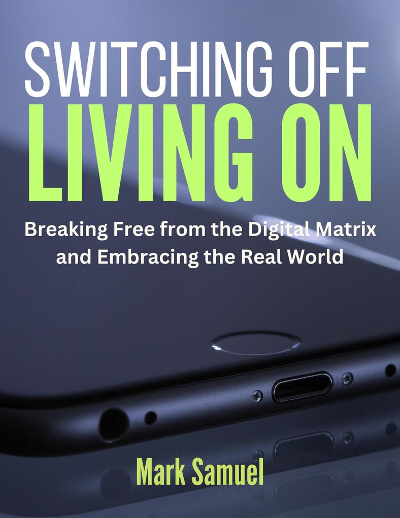 Switching Off Living On Breaking Free from the Digital Matrix and Embracing the Real World