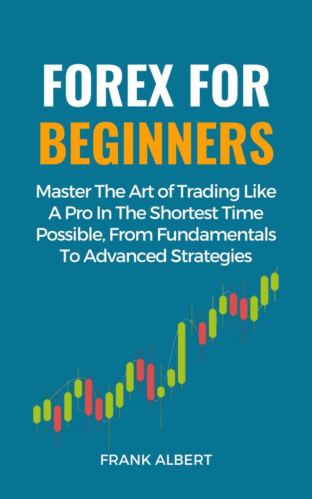 Forex For Beginners: Master The Art Of Trading Like A Pro In The Shortest Time Possible From Fundamentals To Advanced Strategies