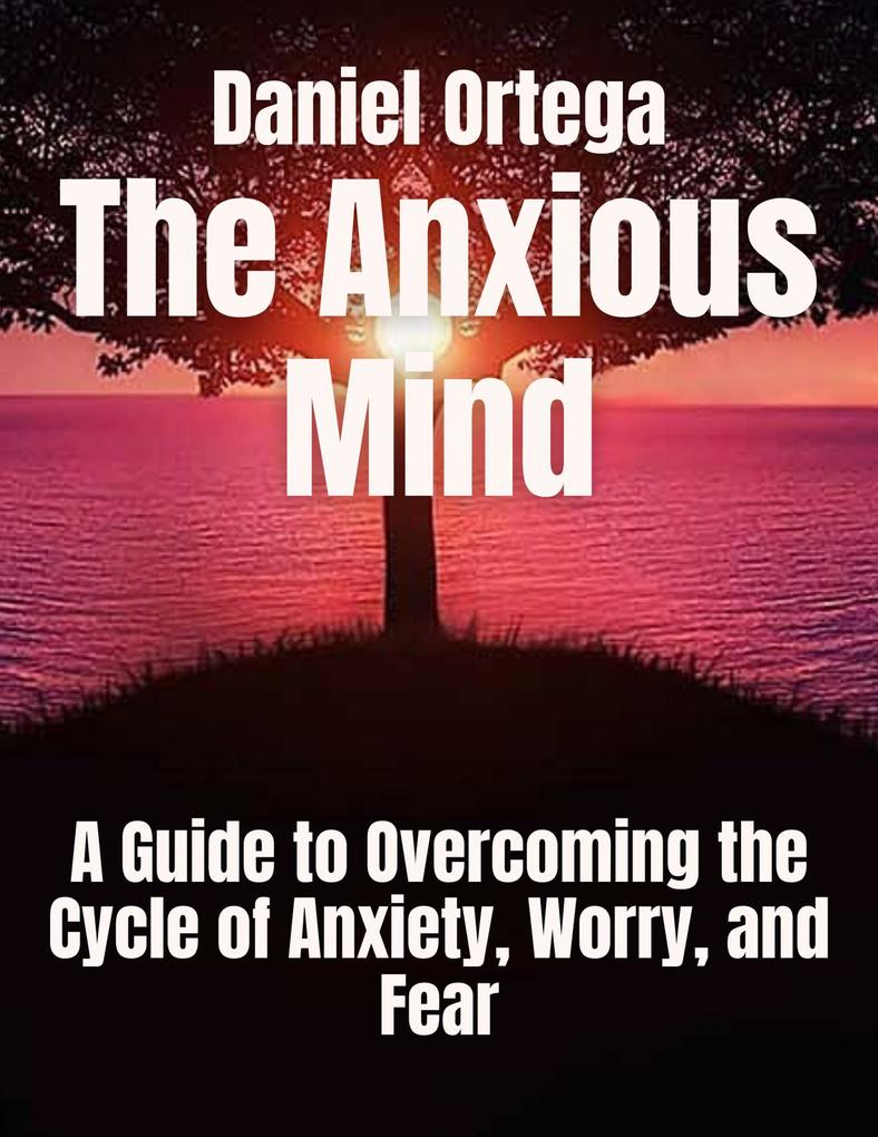 The Anxious Mind A Guide to Overcoming the Cycle of Anxiety Worry and Fear
