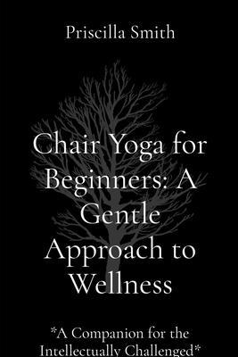 Chair Yoga for Beginners: A Gentle Approach to Wellness: A Gentle Approach to Wellness