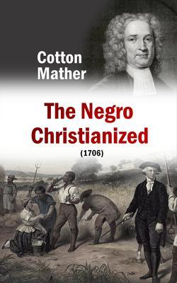 The Negro Christianized An Essay to Excite and Assist that Good Work the Instruction of Negro Servants in Christianity (1706)