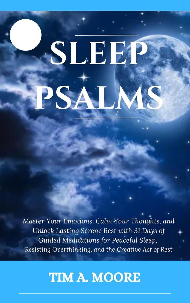 Sleep Psalms: Master Your Emotions Calm Your Thoughts and Unlock Lasting Serene Rest with 31 Days of Guided Meditations for Peaceful Sleep Resisting Overthinking and the Creative Act of Rest.