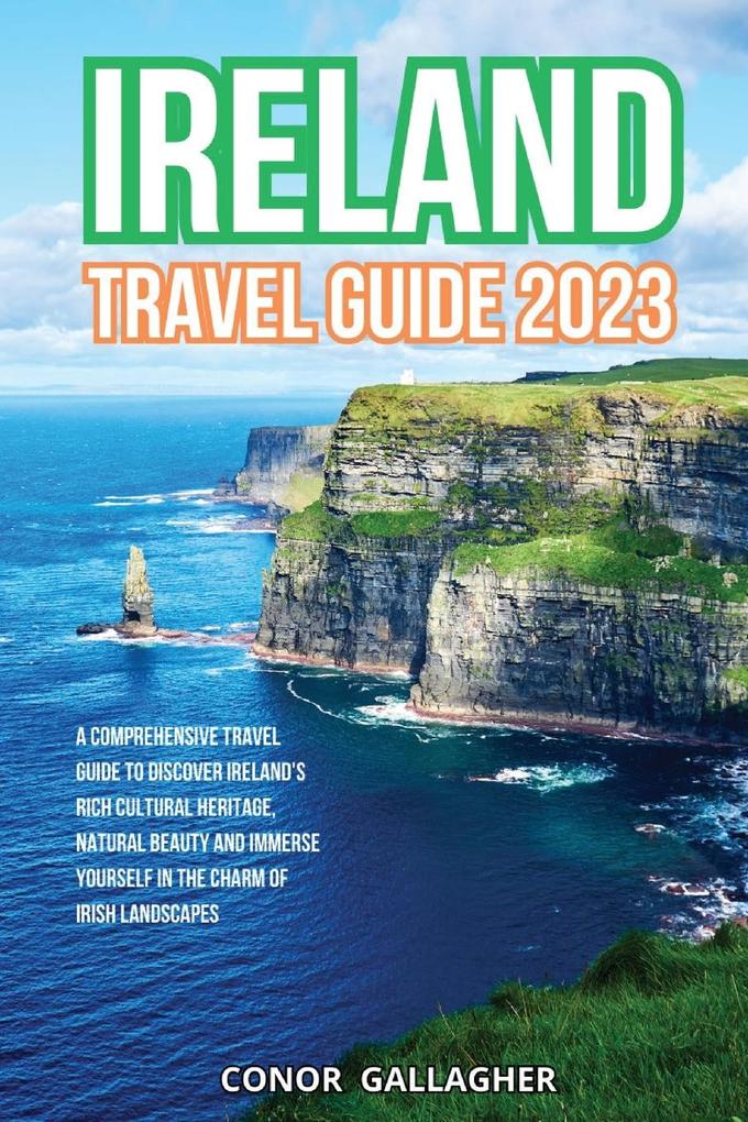Ireland Travel Guide 2023: A Comprehensive Travel Guide to Discover Ireland‘s Rich Cultural Heritage Natural Beauty and Immerse Yourself in the