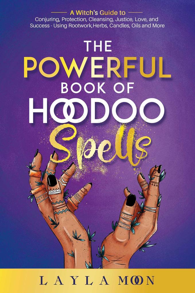 The Powerful Book of Hoodoo Spells: A Witch‘s Guide to Conjuring Protection Cleansing Justice Love and Success - Using Rootwork Herbs Candles Oils and More (Hoodoo Secrets #3)