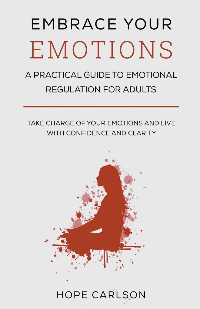 Embrace Your Emotions - A Pratical Guide To Emotional Regulation For Adults - Take Charge of Your Emotions and Live with Confidence And Clarity