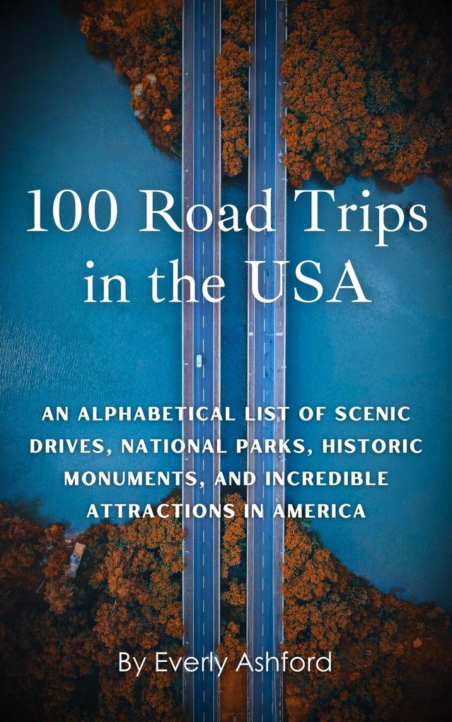 100 Road Trips in the USA: An Alphabetical List of Scenic Drives National Parks Historic Monuments and Incredible Attractions in America