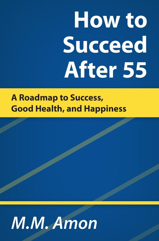 How to Succeed After 55: A Roadmap to Success Good Health and Happiness