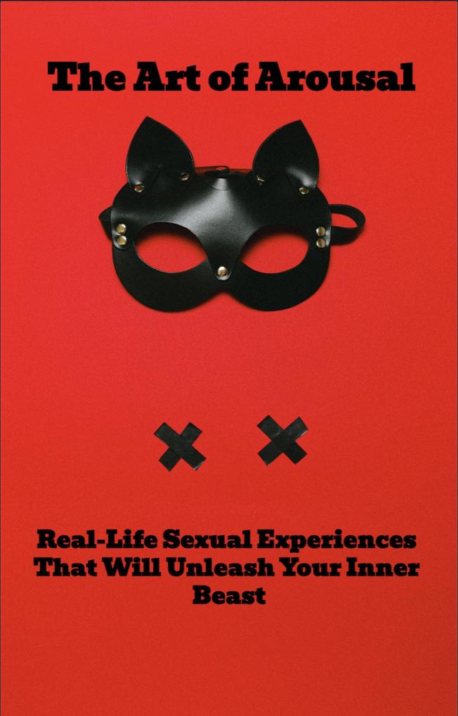 The Art of Arousal: Real-Life Sexual Experiences That Will Unleash Your Inner Beast