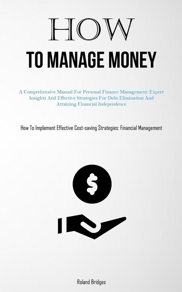 How To Manage Money: A Comprehensive Manual For Personal Finance Management: Expert Insights And Effective Strategies For Debt Elimination