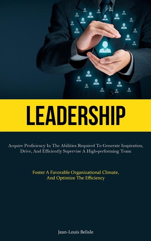 Leadership: Acquire Proficiency In The Abilities Required To Generate Inspiration Drive And Efficiently Supervise A High-perform